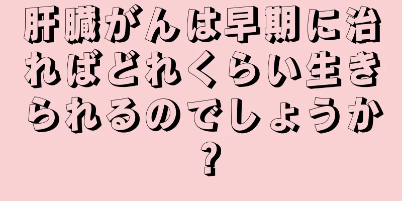 肝臓がんは早期に治ればどれくらい生きられるのでしょうか？