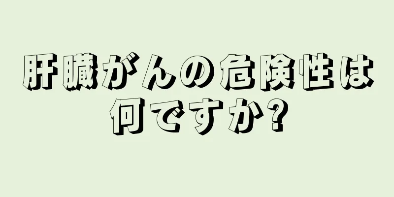 肝臓がんの危険性は何ですか?