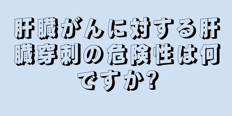 肝臓がんに対する肝臓穿刺の危険性は何ですか?
