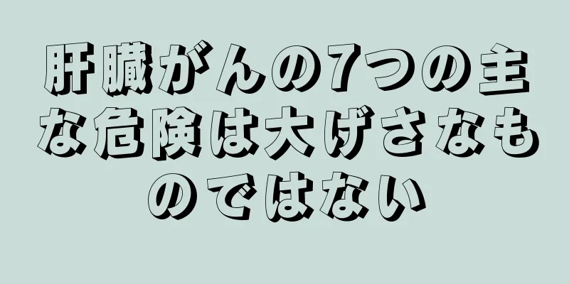 肝臓がんの7つの主な危険は大げさなものではない