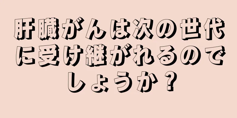肝臓がんは次の世代に受け継がれるのでしょうか？