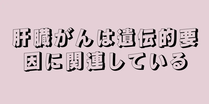 肝臓がんは遺伝的要因に関連している