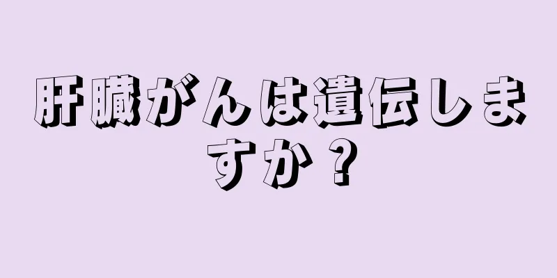 肝臓がんは遺伝しますか？