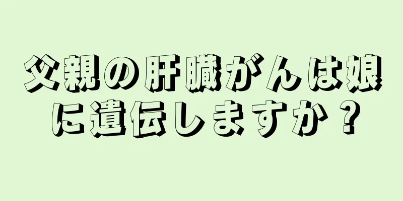 父親の肝臓がんは娘に遺伝しますか？