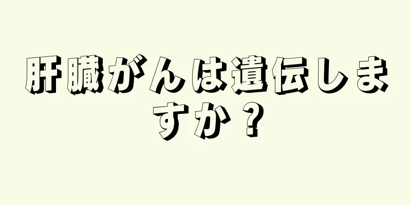 肝臓がんは遺伝しますか？