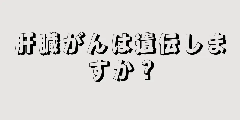 肝臓がんは遺伝しますか？