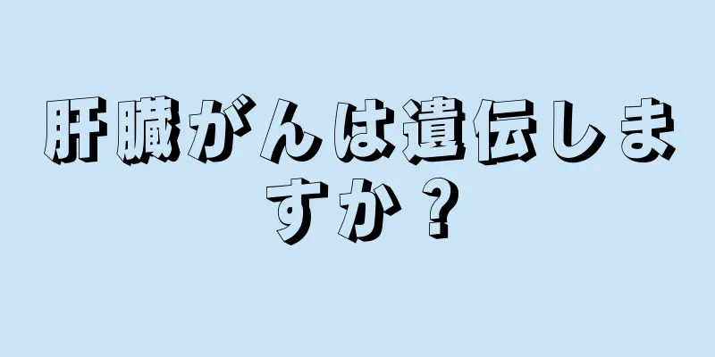肝臓がんは遺伝しますか？
