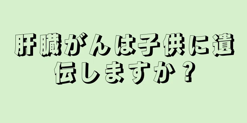 肝臓がんは子供に遺伝しますか？