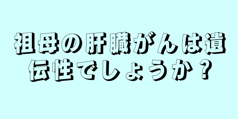 祖母の肝臓がんは遺伝性でしょうか？