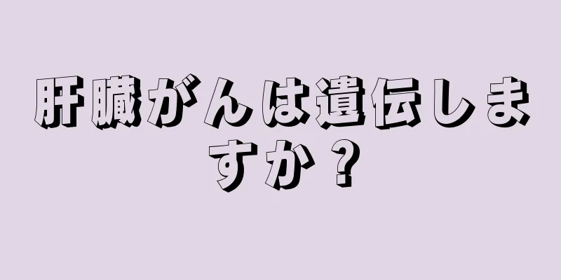 肝臓がんは遺伝しますか？