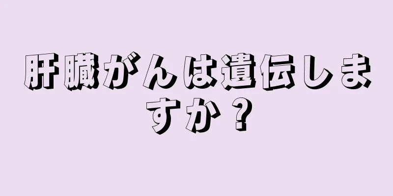肝臓がんは遺伝しますか？