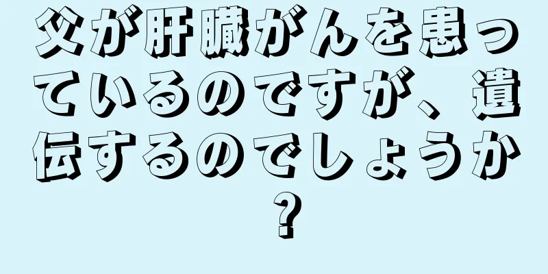 父が肝臓がんを患っているのですが、遺伝するのでしょうか？