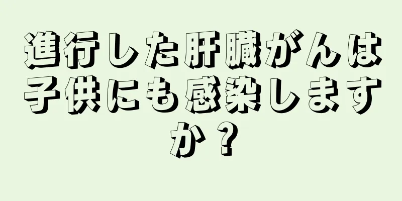 進行した肝臓がんは子供にも感染しますか？