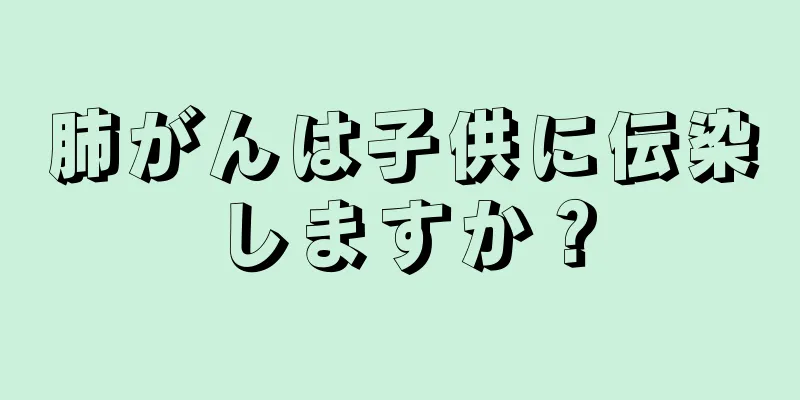肺がんは子供に伝染しますか？