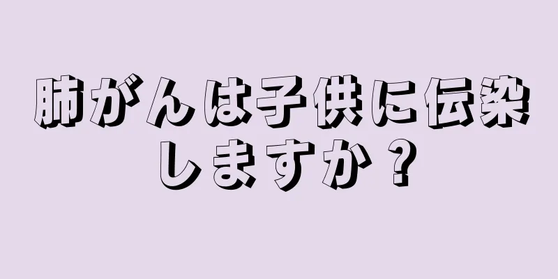 肺がんは子供に伝染しますか？