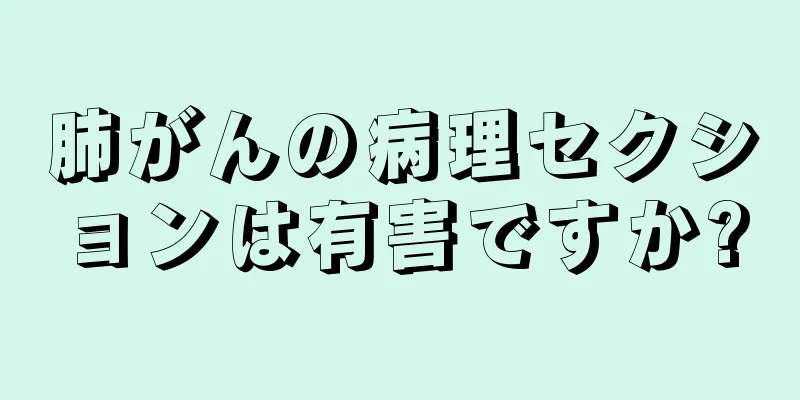 肺がんの病理セクションは有害ですか?