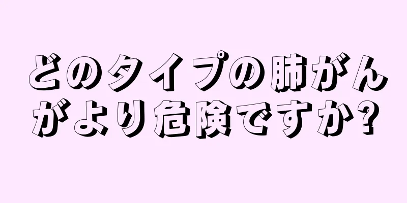 どのタイプの肺がんがより危険ですか?