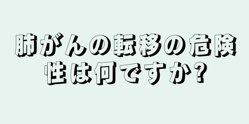 肺がんの転移の危険性は何ですか?