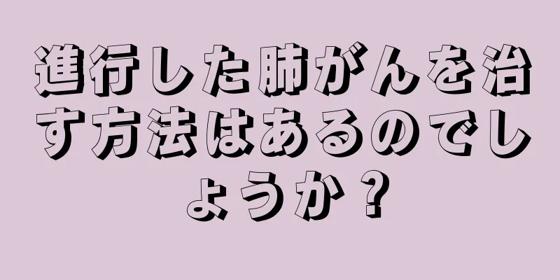 進行した肺がんを治す方法はあるのでしょうか？