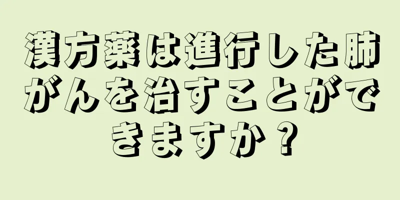 漢方薬は進行した肺がんを治すことができますか？