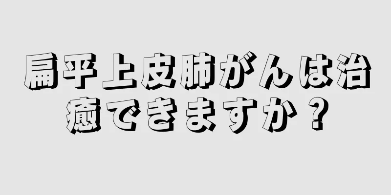扁平上皮肺がんは治癒できますか？