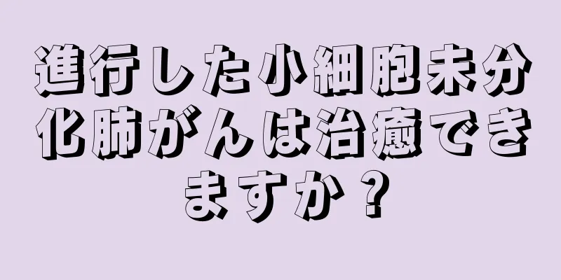 進行した小細胞未分化肺がんは治癒できますか？