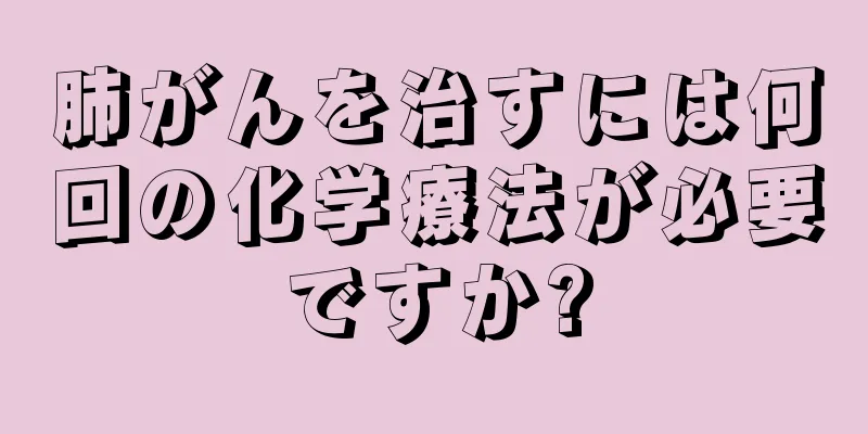肺がんを治すには何回の化学療法が必要ですか?