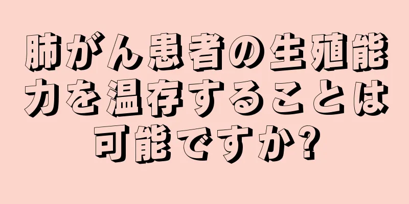肺がん患者の生殖能力を温存することは可能ですか?