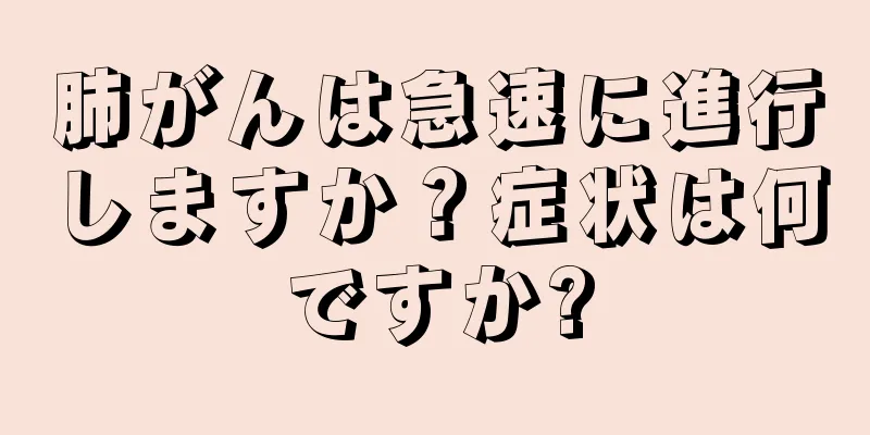 肺がんは急速に進行しますか？症状は何ですか?