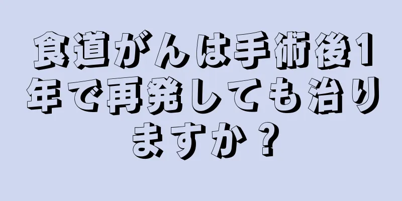 食道がんは手術後1年で再発しても治りますか？