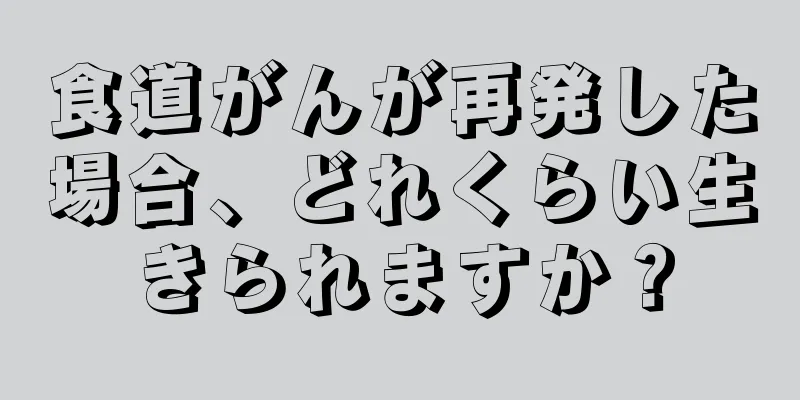 食道がんが再発した場合、どれくらい生きられますか？