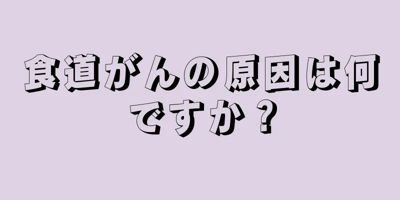 食道がんの原因は何ですか？