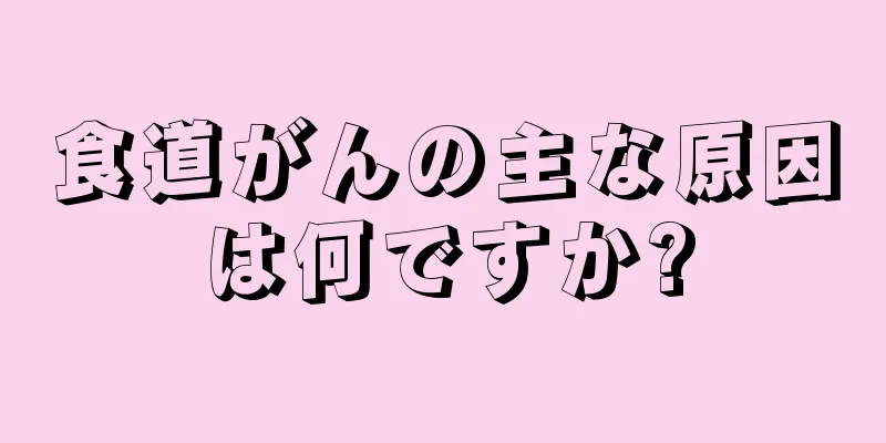 食道がんの主な原因は何ですか?