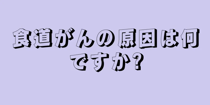 食道がんの原因は何ですか?