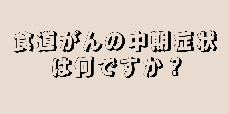 食道がんの中期症状は何ですか？