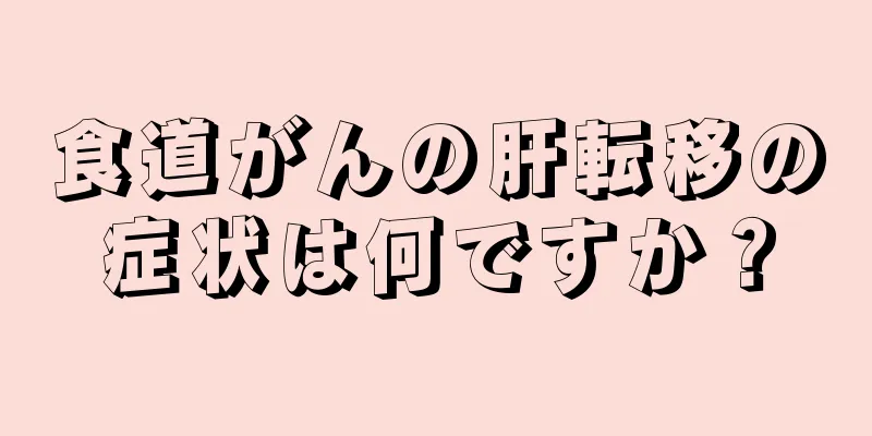 食道がんの肝転移の症状は何ですか？