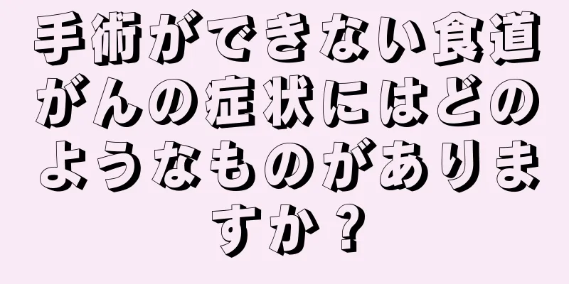 手術ができない食道がんの症状にはどのようなものがありますか？