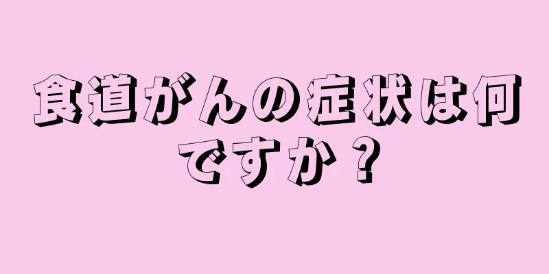 食道がんの症状は何ですか？
