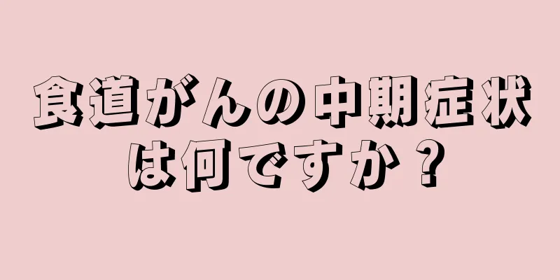 食道がんの中期症状は何ですか？