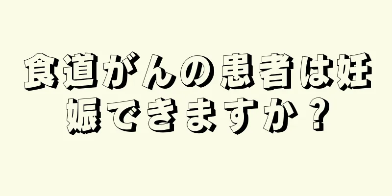 食道がんの患者は妊娠できますか？