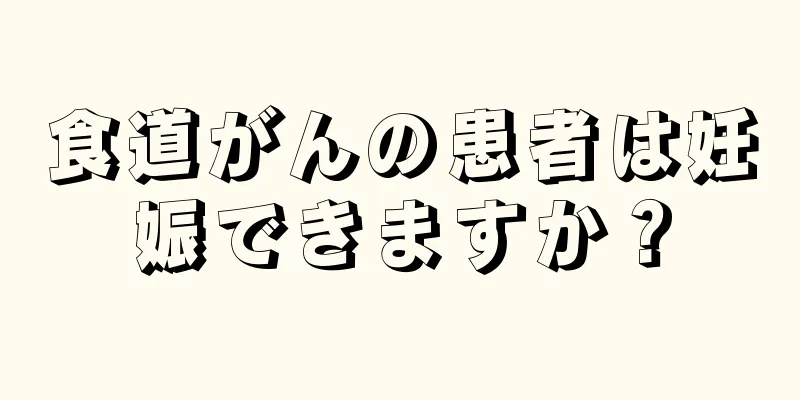 食道がんの患者は妊娠できますか？