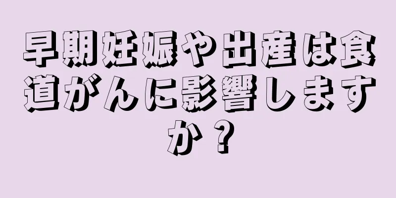 早期妊娠や出産は食道がんに影響しますか？