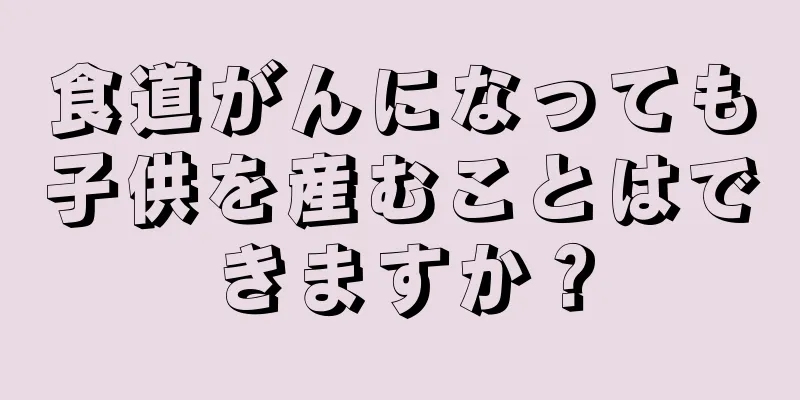食道がんになっても子供を産むことはできますか？