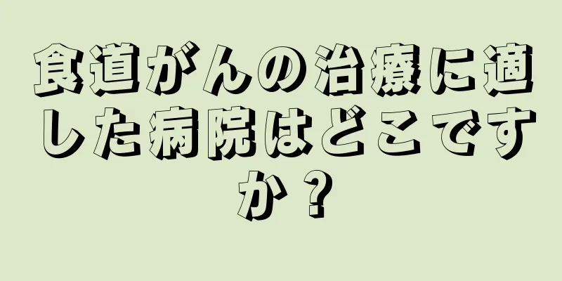 食道がんの治療に適した病院はどこですか？
