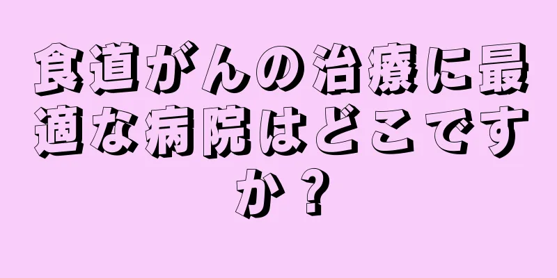 食道がんの治療に最適な病院はどこですか？