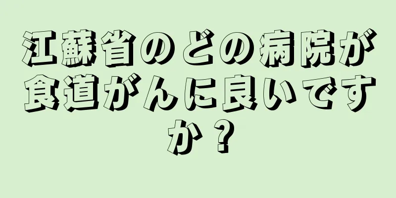 江蘇省のどの病院が食道がんに良いですか？
