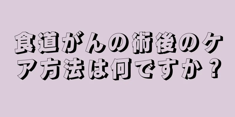 食道がんの術後のケア方法は何ですか？