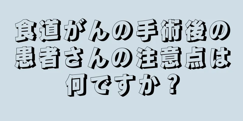 食道がんの手術後の患者さんの注意点は何ですか？