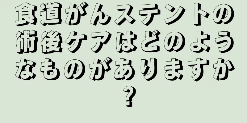 食道がんステントの術後ケアはどのようなものがありますか？