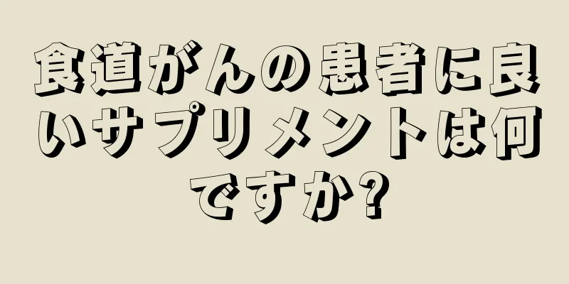 食道がんの患者に良いサプリメントは何ですか?